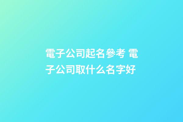 電子公司起名參考 電子公司取什么名字好-第1張-公司起名-玄機派